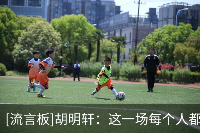 [流言板]胡明轩：这一场每个人都发挥了特点，每个人开场状态都在线